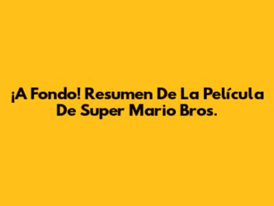 ¡A Fondo! Resumen De La Película De Super Mario Bros.