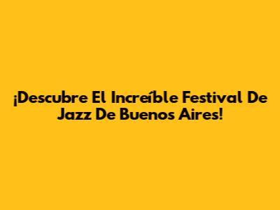 ¡Descubre El Increíble Festival De Jazz De Buenos Aires!