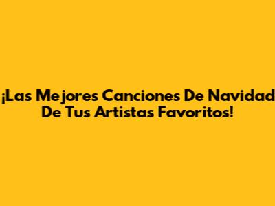 ¡Las Mejores Canciones De Navidad De Tus Artistas Favoritos!