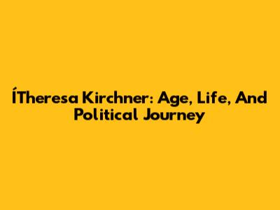 ÍTheresa Kirchner: Age, Life, And Political Journey