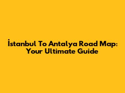 İstanbul To Antalya Road Map: Your Ultimate Guide