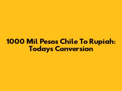 1000 Mil Pesos Chile To Rupiah: Today's Conversion
