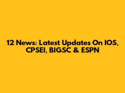 12 News: Latest Updates On IOS, CPSEI, BIGSC & ESPN