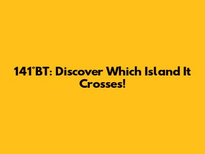 141°BT: Discover Which Island It Crosses!