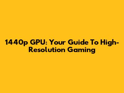 1440p GPU: Your Guide To High-Resolution Gaming