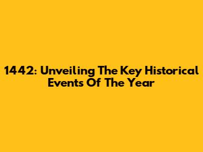 1442: Unveiling The Key Historical Events Of The Year