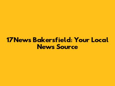 17News Bakersfield: Your Local News Source