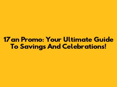 17an Promo: Your Ultimate Guide To Savings And Celebrations!