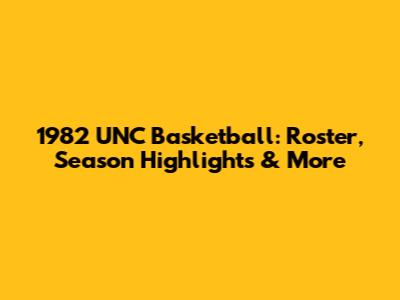 1982 UNC Basketball: Roster, Season Highlights & More