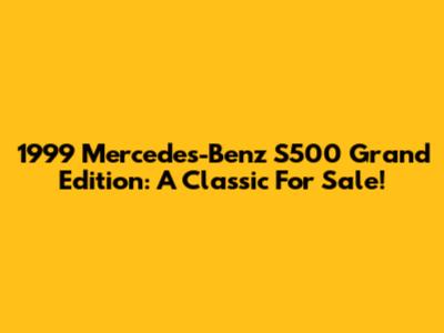 1999 Mercedes-Benz S500 Grand Edition: A Classic For Sale!