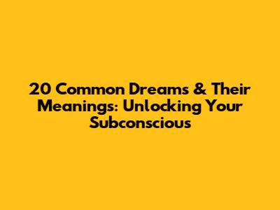 20 Common Dreams & Their Meanings: Unlocking Your Subconscious