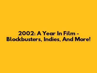 2002: A Year In Film - Blockbusters, Indies, And More!