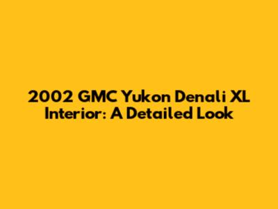 2002 GMC Yukon Denali XL Interior: A Detailed Look