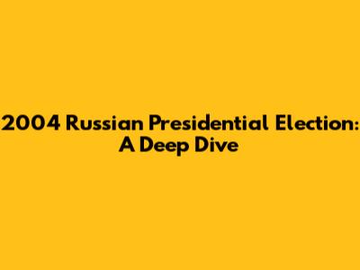 2004 Russian Presidential Election: A Deep Dive