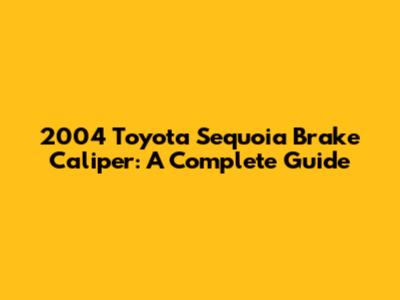 2004 Toyota Sequoia Brake Caliper: A Complete Guide