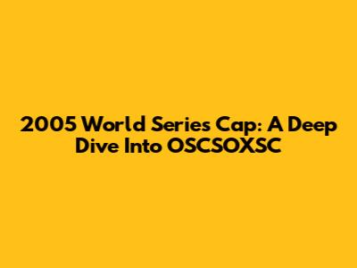 2005 World Series Cap: A Deep Dive Into OSCSOXSC