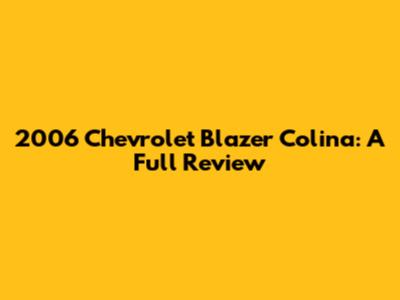 2006 Chevrolet Blazer Colina: A Full Review