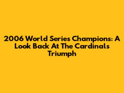 2006 World Series Champions: A Look Back At The Cardinals' Triumph