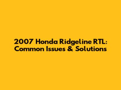 2007 Honda Ridgeline RTL: Common Issues & Solutions