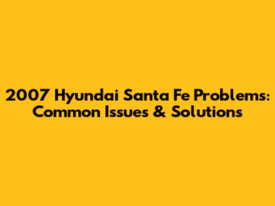 2007 Hyundai Santa Fe Problems: Common Issues & Solutions