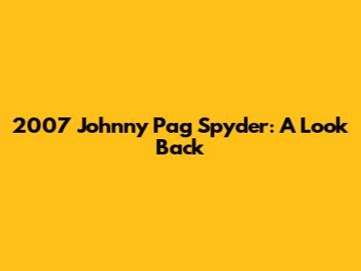 2007 Johnny Pag Spyder: A Look Back