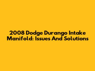 2008 Dodge Durango Intake Manifold: Issues And Solutions