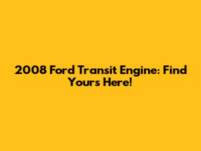 2008 Ford Transit Engine: Find Yours Here!