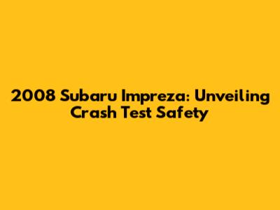 2008 Subaru Impreza: Unveiling Crash Test Safety