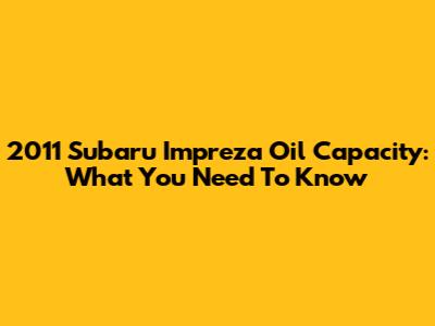 2011 Subaru Impreza Oil Capacity: What You Need To Know