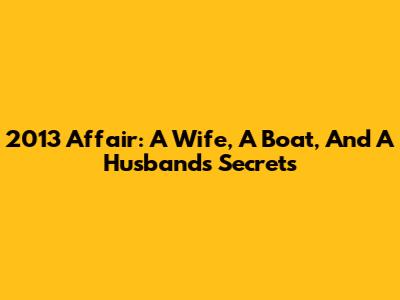 2013 Affair: A Wife, A Boat, And A Husband's Secrets