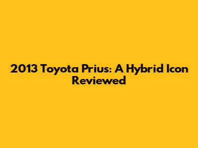 2013 Toyota Prius: A Hybrid Icon Reviewed