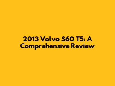 2013 Volvo S60 T5: A Comprehensive Review