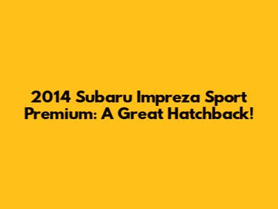 2014 Subaru Impreza Sport Premium: A Great Hatchback!