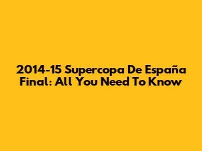 2014-15 Supercopa De España Final: All You Need To Know