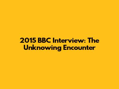 2015 BBC Interview: The Unknowing Encounter