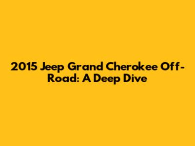 2015 Jeep Grand Cherokee Off-Road: A Deep Dive
