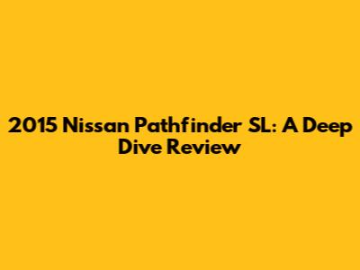 2015 Nissan Pathfinder SL: A Deep Dive Review