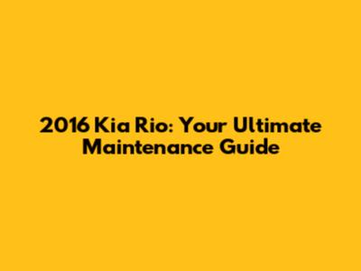 2016 Kia Rio: Your Ultimate Maintenance Guide