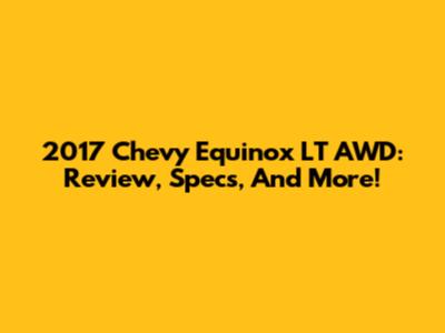 2017 Chevy Equinox LT AWD: Review, Specs, And More!