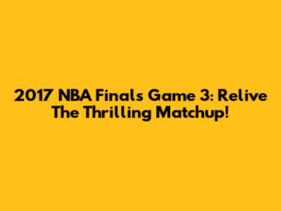 2017 NBA Finals Game 3: Relive The Thrilling Matchup!