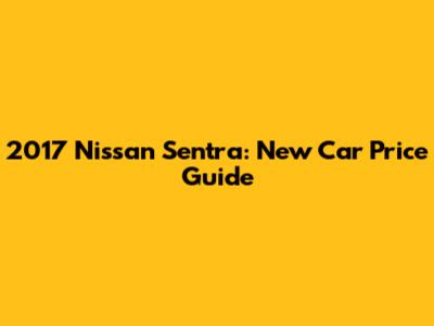 2017 Nissan Sentra: New Car Price Guide