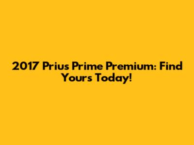 2017 Prius Prime Premium: Find Yours Today!
