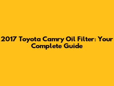 2017 Toyota Camry Oil Filter: Your Complete Guide