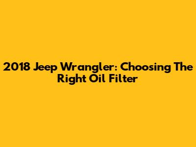 2018 Jeep Wrangler: Choosing The Right Oil Filter