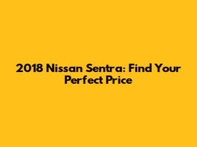2018 Nissan Sentra: Find Your Perfect Price