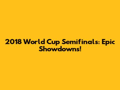 2018 World Cup Semifinals: Epic Showdowns!