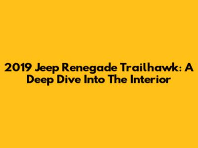 2019 Jeep Renegade Trailhawk: A Deep Dive Into The Interior