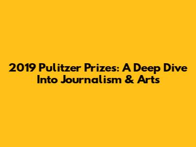 2019 Pulitzer Prizes: A Deep Dive Into Journalism & Arts