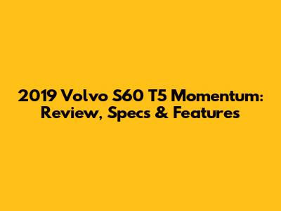 2019 Volvo S60 T5 Momentum: Review, Specs & Features