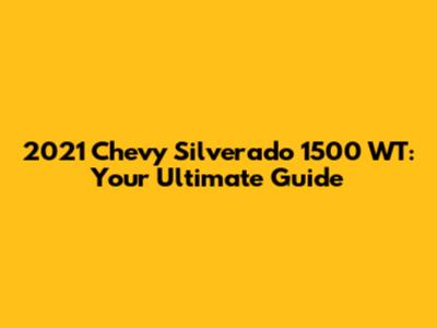 2021 Chevy Silverado 1500 WT: Your Ultimate Guide